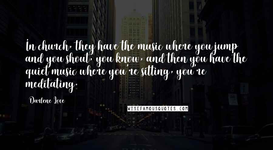 Darlene Love Quotes: In church, they have the music where you jump and you shout, you know, and then you have the quiet music where you're sitting, you're meditating.