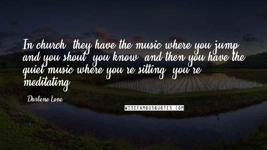 Darlene Love Quotes: In church, they have the music where you jump and you shout, you know, and then you have the quiet music where you're sitting, you're meditating.