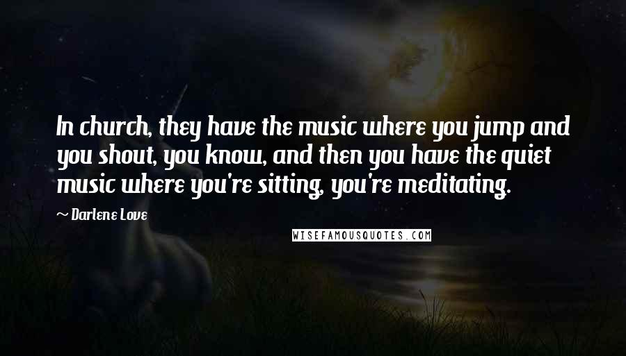 Darlene Love Quotes: In church, they have the music where you jump and you shout, you know, and then you have the quiet music where you're sitting, you're meditating.