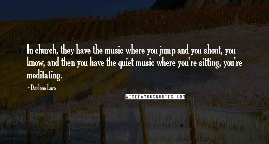 Darlene Love Quotes: In church, they have the music where you jump and you shout, you know, and then you have the quiet music where you're sitting, you're meditating.