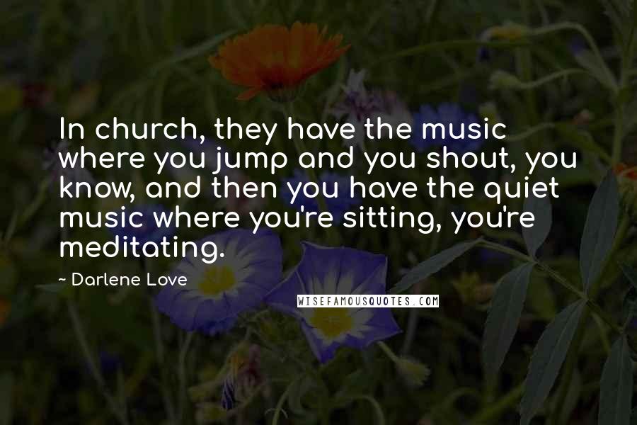 Darlene Love Quotes: In church, they have the music where you jump and you shout, you know, and then you have the quiet music where you're sitting, you're meditating.