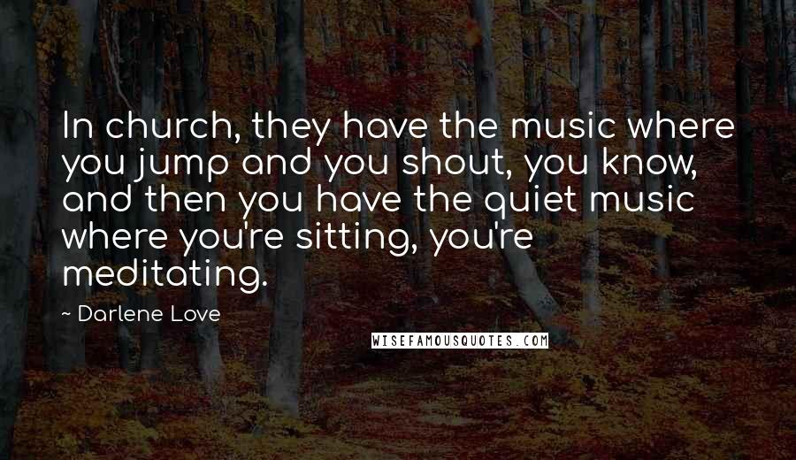 Darlene Love Quotes: In church, they have the music where you jump and you shout, you know, and then you have the quiet music where you're sitting, you're meditating.