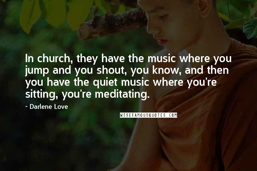 Darlene Love Quotes: In church, they have the music where you jump and you shout, you know, and then you have the quiet music where you're sitting, you're meditating.