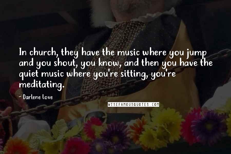 Darlene Love Quotes: In church, they have the music where you jump and you shout, you know, and then you have the quiet music where you're sitting, you're meditating.