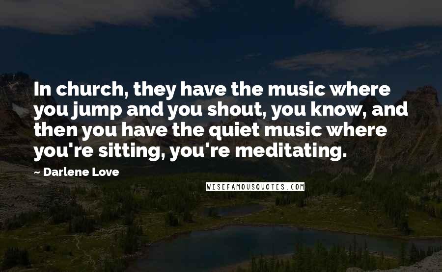 Darlene Love Quotes: In church, they have the music where you jump and you shout, you know, and then you have the quiet music where you're sitting, you're meditating.