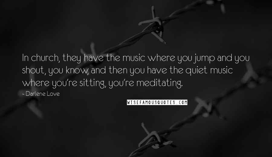 Darlene Love Quotes: In church, they have the music where you jump and you shout, you know, and then you have the quiet music where you're sitting, you're meditating.