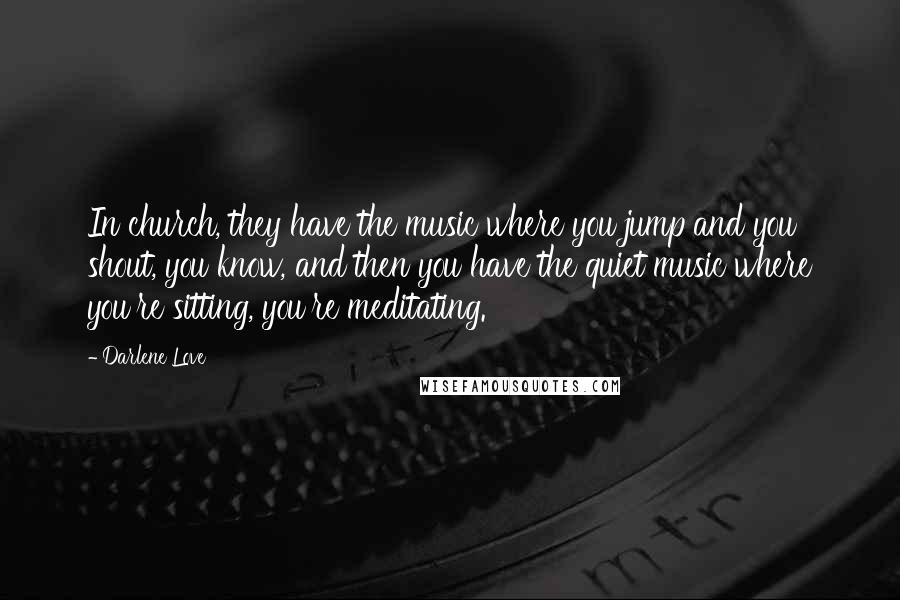 Darlene Love Quotes: In church, they have the music where you jump and you shout, you know, and then you have the quiet music where you're sitting, you're meditating.