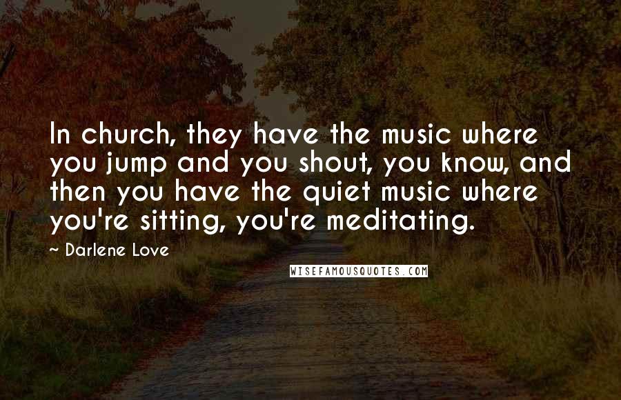 Darlene Love Quotes: In church, they have the music where you jump and you shout, you know, and then you have the quiet music where you're sitting, you're meditating.