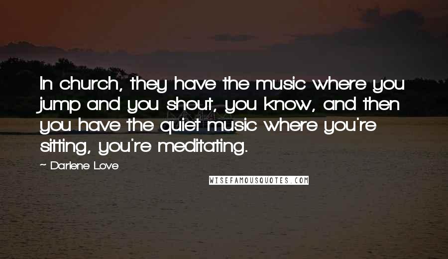 Darlene Love Quotes: In church, they have the music where you jump and you shout, you know, and then you have the quiet music where you're sitting, you're meditating.