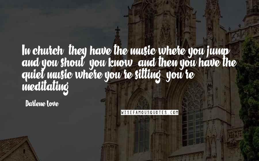 Darlene Love Quotes: In church, they have the music where you jump and you shout, you know, and then you have the quiet music where you're sitting, you're meditating.