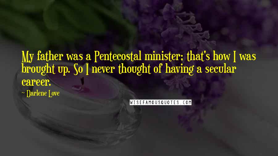 Darlene Love Quotes: My father was a Pentecostal minister; that's how I was brought up. So I never thought of having a secular career.