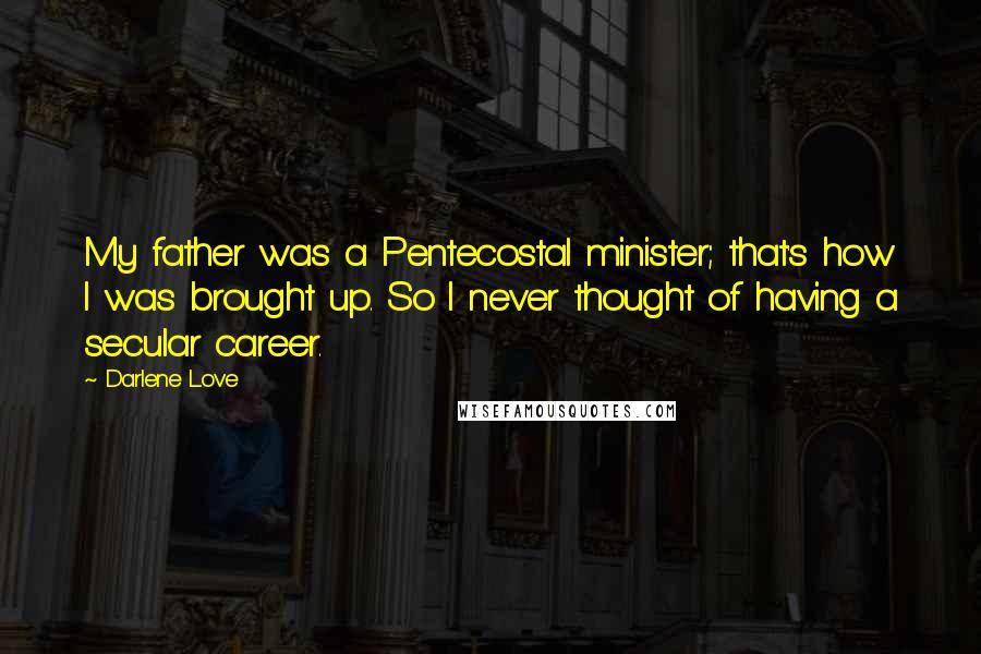 Darlene Love Quotes: My father was a Pentecostal minister; that's how I was brought up. So I never thought of having a secular career.