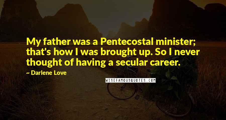 Darlene Love Quotes: My father was a Pentecostal minister; that's how I was brought up. So I never thought of having a secular career.