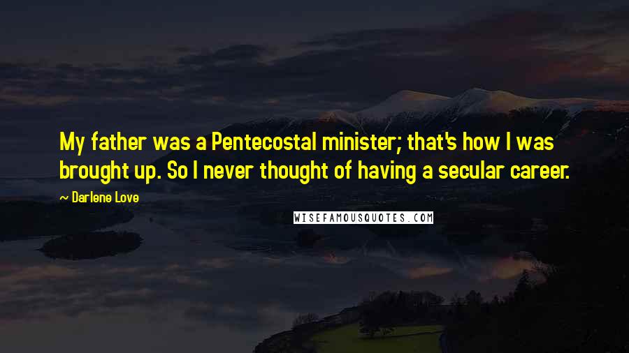 Darlene Love Quotes: My father was a Pentecostal minister; that's how I was brought up. So I never thought of having a secular career.