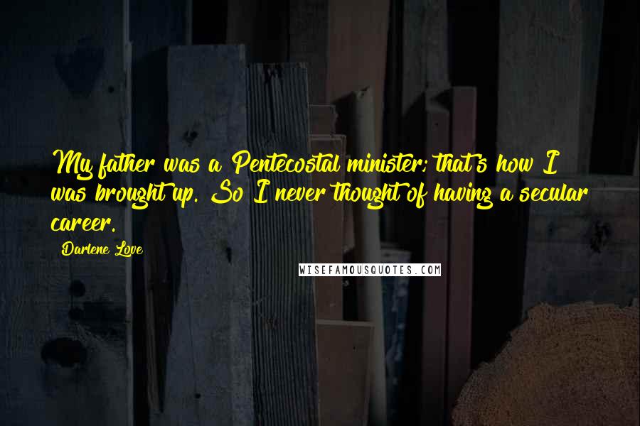 Darlene Love Quotes: My father was a Pentecostal minister; that's how I was brought up. So I never thought of having a secular career.