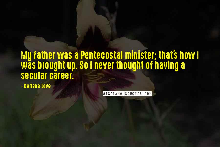 Darlene Love Quotes: My father was a Pentecostal minister; that's how I was brought up. So I never thought of having a secular career.