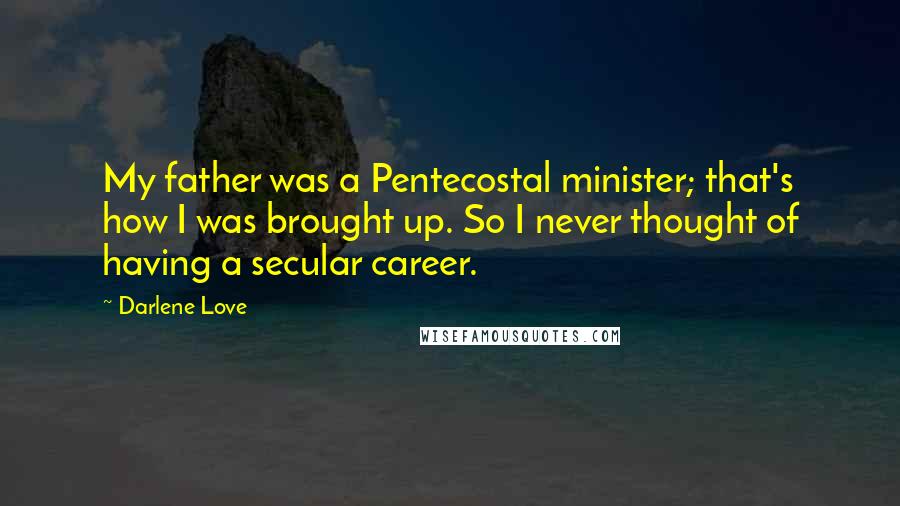 Darlene Love Quotes: My father was a Pentecostal minister; that's how I was brought up. So I never thought of having a secular career.