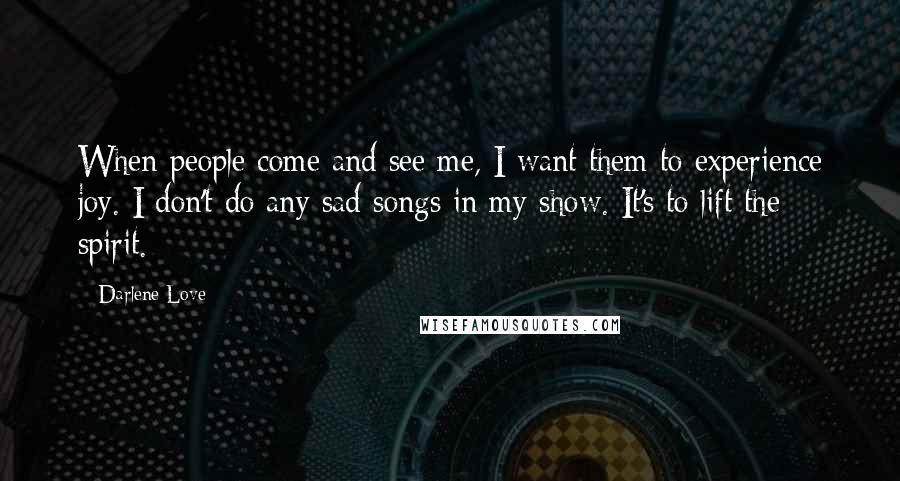 Darlene Love Quotes: When people come and see me, I want them to experience joy. I don't do any sad songs in my show. It's to lift the spirit.