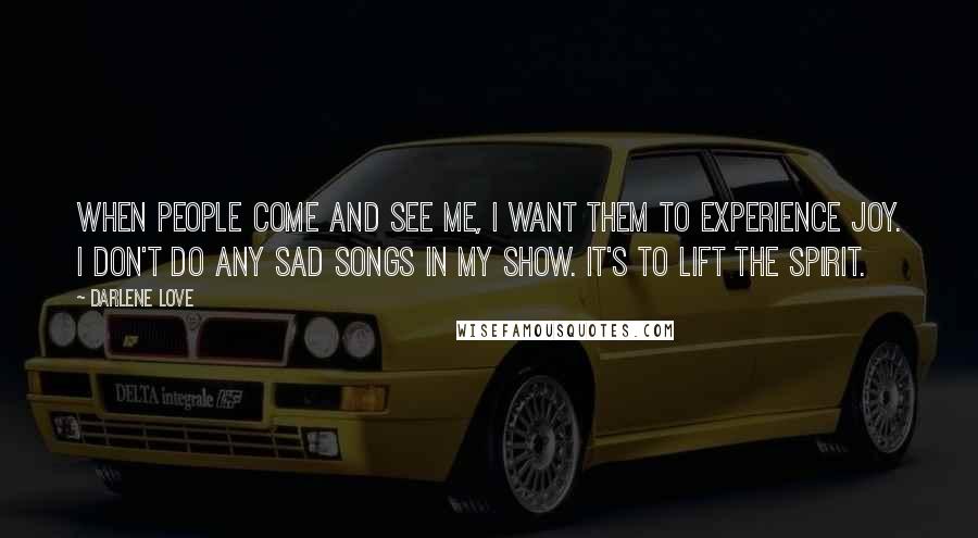 Darlene Love Quotes: When people come and see me, I want them to experience joy. I don't do any sad songs in my show. It's to lift the spirit.