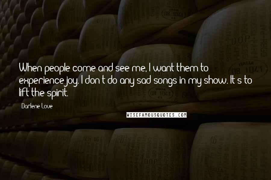 Darlene Love Quotes: When people come and see me, I want them to experience joy. I don't do any sad songs in my show. It's to lift the spirit.