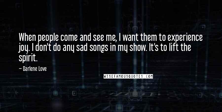 Darlene Love Quotes: When people come and see me, I want them to experience joy. I don't do any sad songs in my show. It's to lift the spirit.