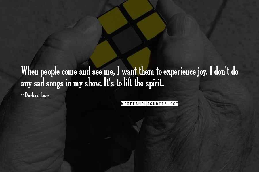 Darlene Love Quotes: When people come and see me, I want them to experience joy. I don't do any sad songs in my show. It's to lift the spirit.