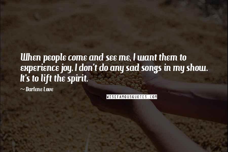 Darlene Love Quotes: When people come and see me, I want them to experience joy. I don't do any sad songs in my show. It's to lift the spirit.