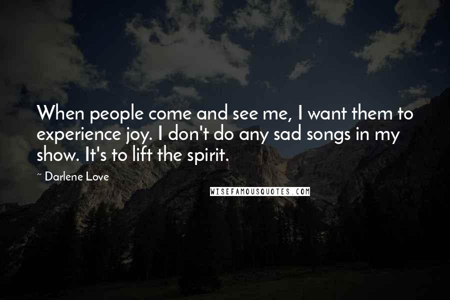Darlene Love Quotes: When people come and see me, I want them to experience joy. I don't do any sad songs in my show. It's to lift the spirit.