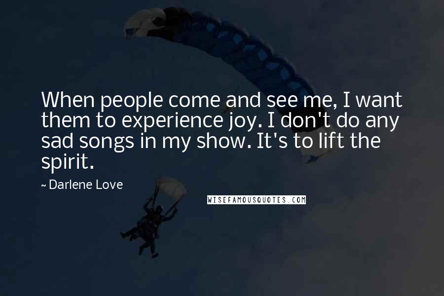 Darlene Love Quotes: When people come and see me, I want them to experience joy. I don't do any sad songs in my show. It's to lift the spirit.