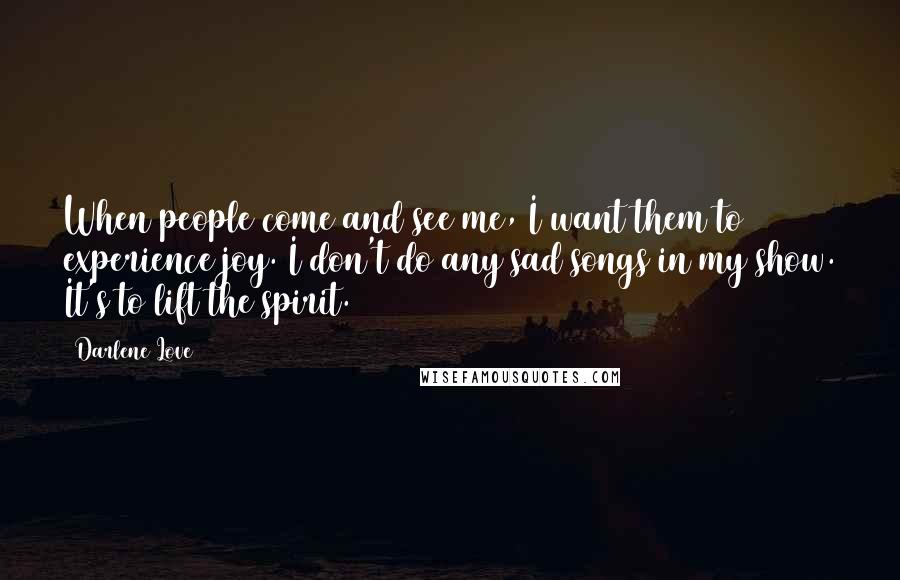 Darlene Love Quotes: When people come and see me, I want them to experience joy. I don't do any sad songs in my show. It's to lift the spirit.