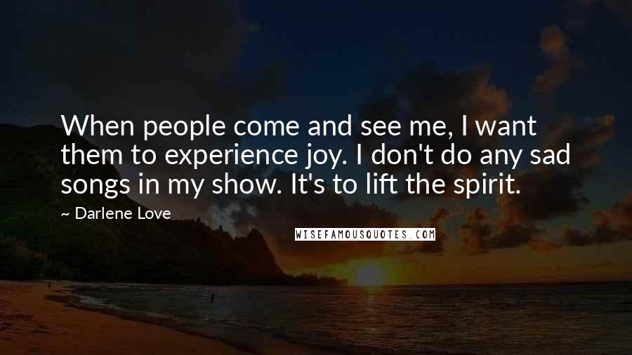 Darlene Love Quotes: When people come and see me, I want them to experience joy. I don't do any sad songs in my show. It's to lift the spirit.