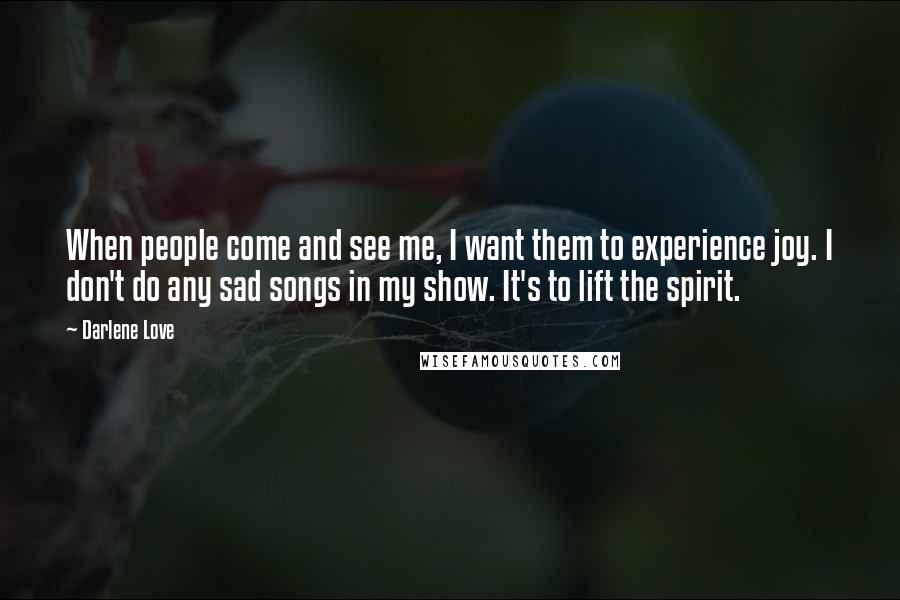 Darlene Love Quotes: When people come and see me, I want them to experience joy. I don't do any sad songs in my show. It's to lift the spirit.