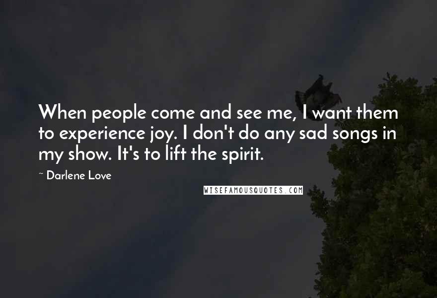 Darlene Love Quotes: When people come and see me, I want them to experience joy. I don't do any sad songs in my show. It's to lift the spirit.