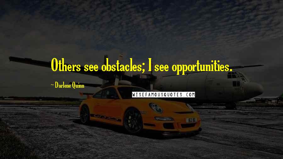 Darlene Quinn Quotes: Others see obstacles; I see opportunities.