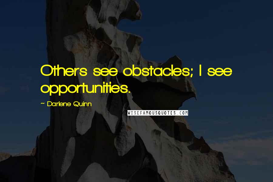 Darlene Quinn Quotes: Others see obstacles; I see opportunities.