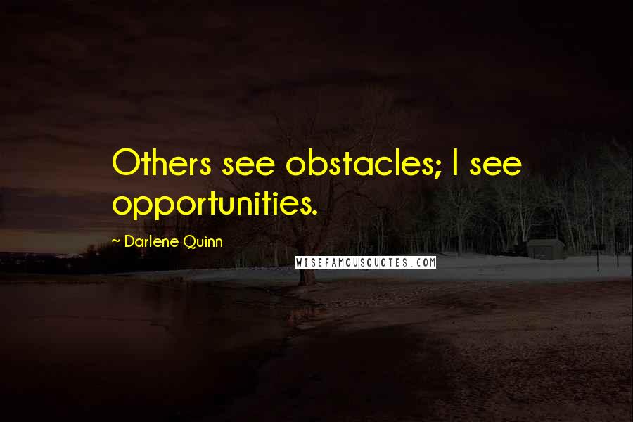 Darlene Quinn Quotes: Others see obstacles; I see opportunities.