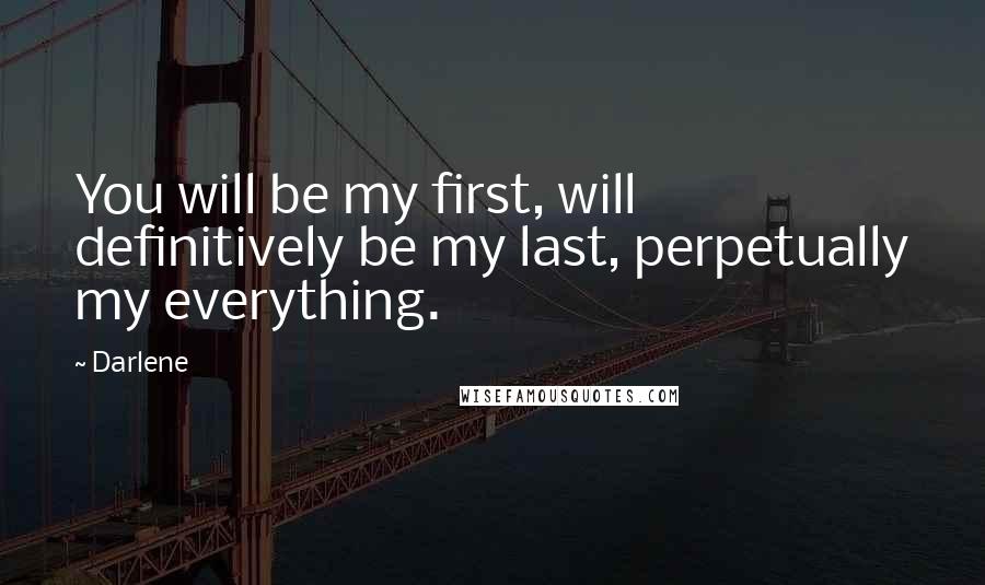 Darlene Quotes: You will be my first, will definitively be my last, perpetually my everything.