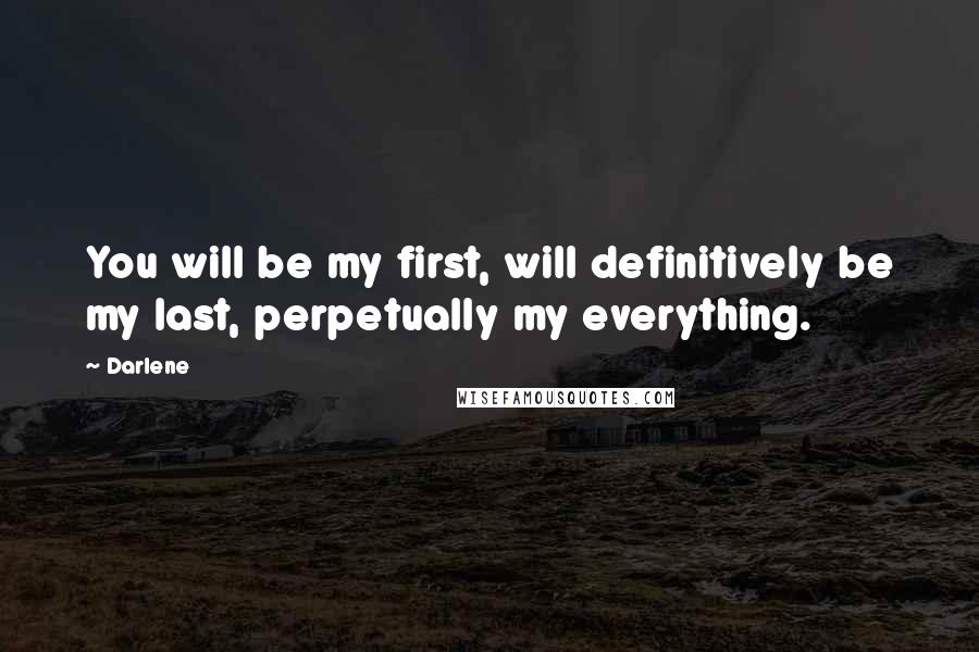 Darlene Quotes: You will be my first, will definitively be my last, perpetually my everything.