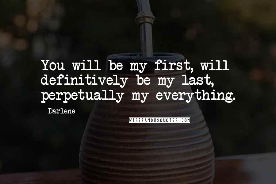 Darlene Quotes: You will be my first, will definitively be my last, perpetually my everything.