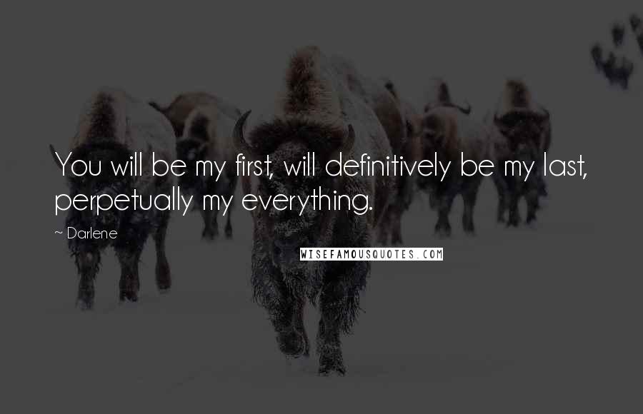 Darlene Quotes: You will be my first, will definitively be my last, perpetually my everything.