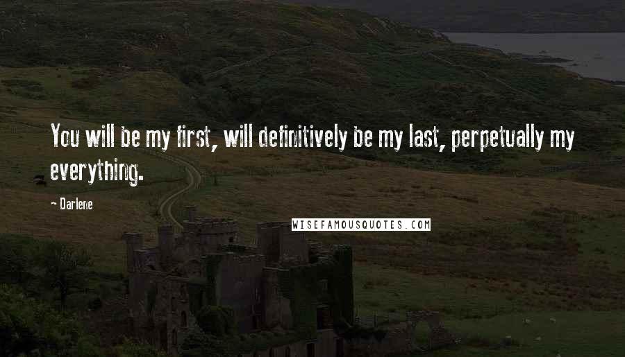 Darlene Quotes: You will be my first, will definitively be my last, perpetually my everything.