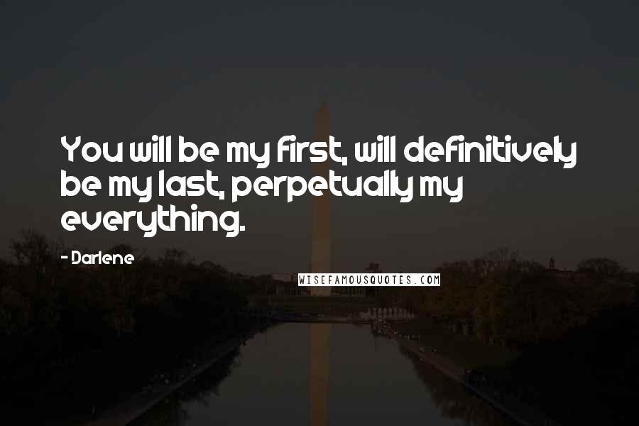 Darlene Quotes: You will be my first, will definitively be my last, perpetually my everything.