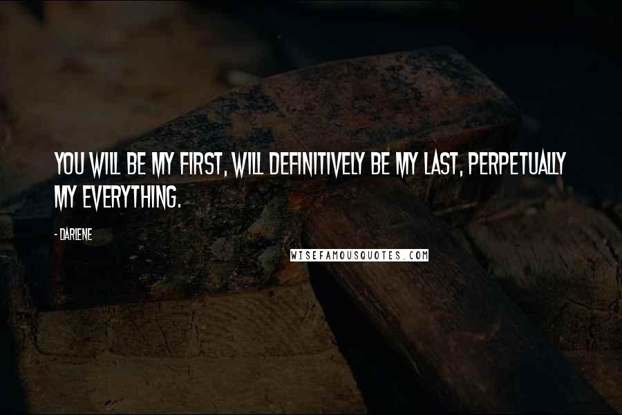 Darlene Quotes: You will be my first, will definitively be my last, perpetually my everything.