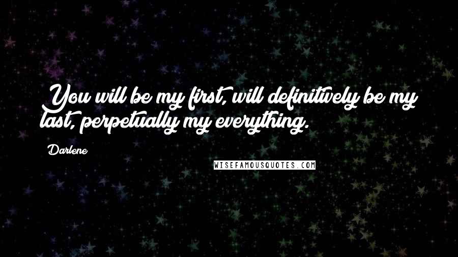 Darlene Quotes: You will be my first, will definitively be my last, perpetually my everything.