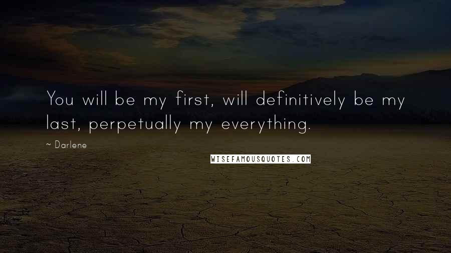 Darlene Quotes: You will be my first, will definitively be my last, perpetually my everything.