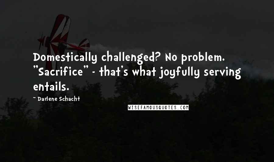 Darlene Schacht Quotes: Domestically challenged? No problem. "Sacrifice" - that's what joyfully serving entails.