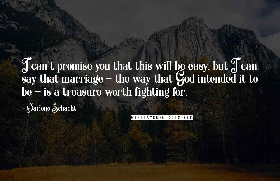 Darlene Schacht Quotes: I can't promise you that this will be easy, but I can say that marriage - the way that God intended it to be - is a treasure worth fighting for.