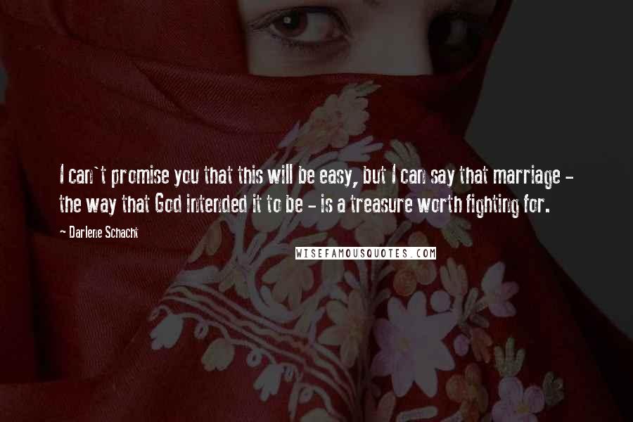 Darlene Schacht Quotes: I can't promise you that this will be easy, but I can say that marriage - the way that God intended it to be - is a treasure worth fighting for.