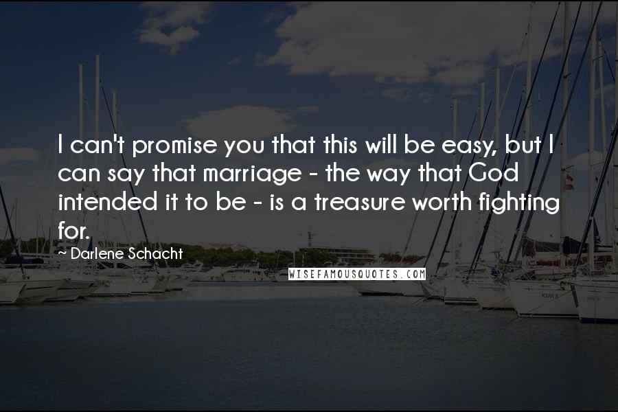 Darlene Schacht Quotes: I can't promise you that this will be easy, but I can say that marriage - the way that God intended it to be - is a treasure worth fighting for.