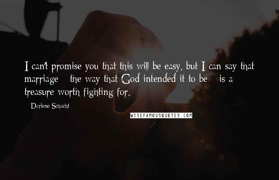 Darlene Schacht Quotes: I can't promise you that this will be easy, but I can say that marriage - the way that God intended it to be - is a treasure worth fighting for.